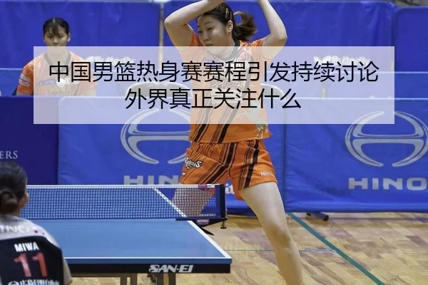中国男篮热身赛赛程引发持续讨论 外界真正关注什么